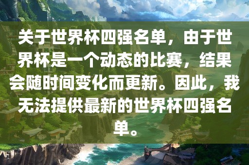 关于世界杯四强名单，由于世界杯是一个动态的比赛，结果会随时间变化而更新。因此，我无法提供最新的世界杯四强名单。丹东日丰电子有限公司