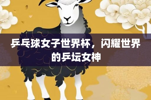乒乓球女子世界杯，闪耀世界的乒坛丹东日丰电子有限公司女神