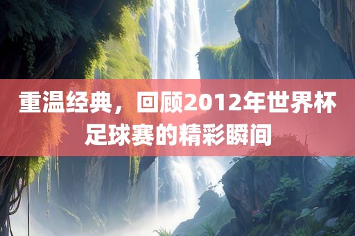 重温经典，回顾2012年世界杯足球赛的丹东日丰电子有限公司精彩瞬间