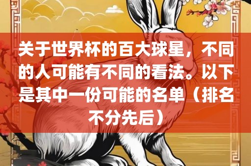 关于世界杯的百大球星，不同的人可能有不同的看法。以下是其中一份可能的名单（排名不分先后）丹东日丰电子有限公司