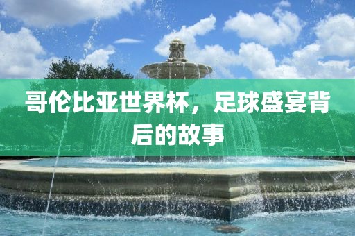 哥伦比亚世界杯，足球盛宴背后的故事