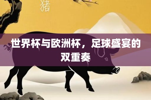 世界杯与欧洲杯，足球盛宴的双重奏