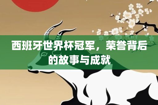 西班牙世界杯冠军，荣誉背后的故事与成就