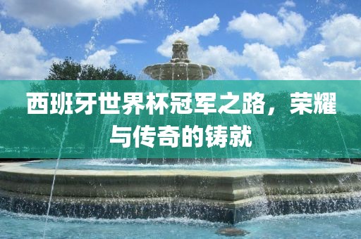西班牙世界杯冠军之路，荣耀与传奇的铸就丹东日丰电子有限公司