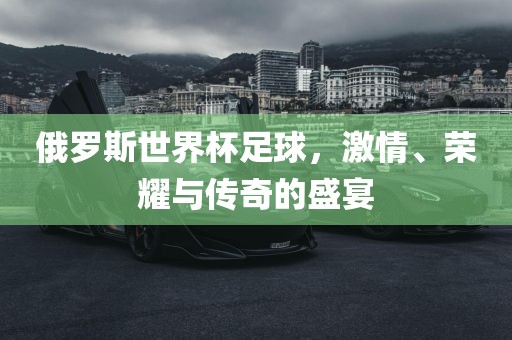 俄罗斯世界杯足球，激情、荣耀丹东日丰电子有限公司与传奇的盛宴