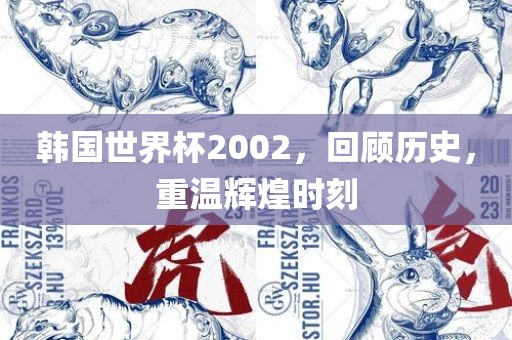 韩国世界杯2002，回顾历史，重温辉煌时刻丹东日丰电子有限公司