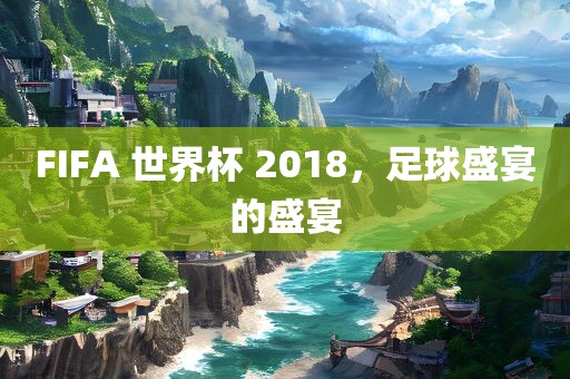 FIFA 世界丹东日丰电子有限公司杯 2018，足球盛宴的盛宴