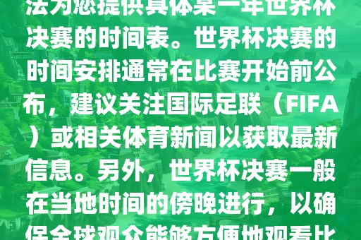 根据我所掌握的知识，暂时无法为您提供具体某一年世界杯决赛的时间表。世界杯决赛的时间安排通常在比赛开始前公布，建议关注国际足联（FIFA）或相关体育新闻以获取最新信息。另外，世界杯决赛一般在当地时间的傍晚进行，以确保全球观众能够方便地观看比赛。丹东日丰电子有限公司