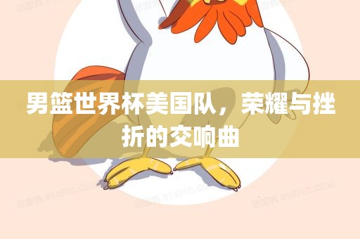 男篮世界杯美国队，荣耀与挫折的交响曲