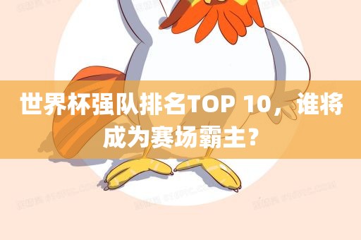 世界杯强队排名TOP 10，谁将成为赛场霸主？