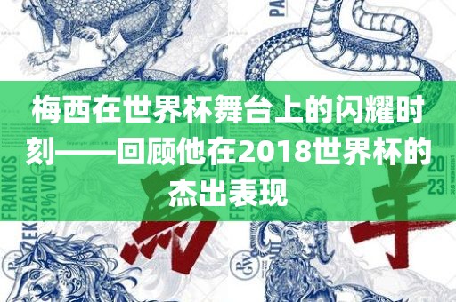 梅西在世界杯舞台上的闪耀时刻——回顾他在2018世界杯的杰出表现丹东日丰电子有限公司