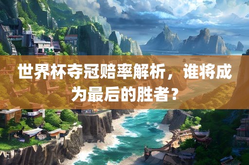 世界杯夺冠赔率解析，谁将成为最后的胜者？