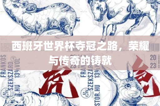 西班牙世界杯夺冠之路，荣耀与传奇的铸就