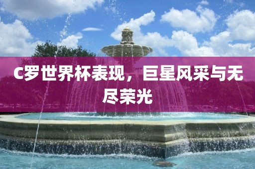 C罗世界杯表现，巨星风采与无尽荣光