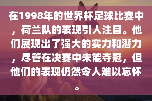在1998年的世界杯足球比赛中，荷兰队的表现引人注目。他们展现出了强大的实力和潜力，尽管在决赛中未能夺冠，但他们的表现仍然令人难以忘怀。丹东日丰电子有限公司