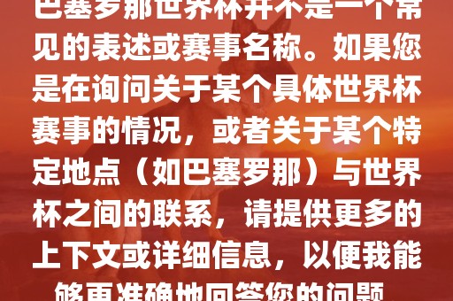 巴塞罗那世界杯并不是一个常见的表述或赛事名称。如果您是在询问关于某个具体世界杯赛事的情况，或者关于某个特定地点（如巴塞罗那）与世界杯之间的联系，请提供更多的上下文或详细信息，以便我能够更准确地回答您的问题。丹东日丰电子有限公司