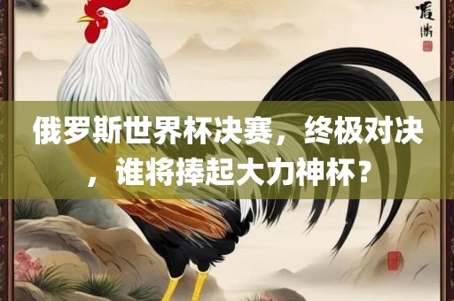 俄罗斯世界杯决赛，终极对决，谁将捧起大力神杯？丹东日丰电子有限公司