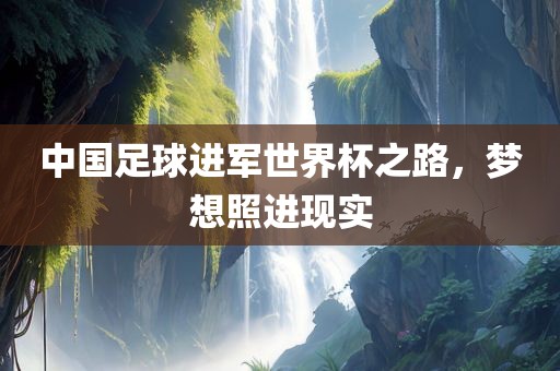 中国足球进军世界杯之路，梦想照进现实