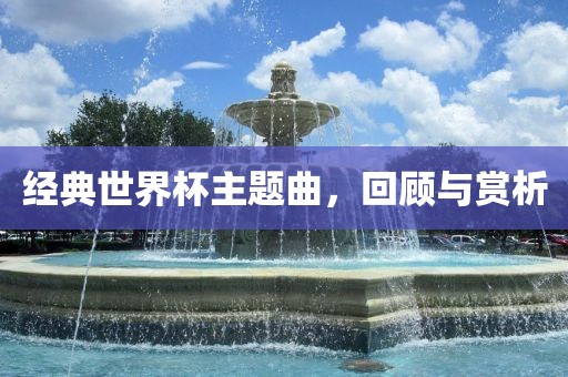 经典世界杯主题曲，回顾与赏析丹东日丰电子有限公司