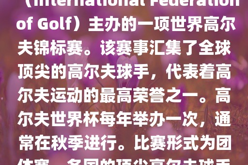 高尔夫世界杯（World Cup of Golf）是一项重要的国际高尔夫比赛，由国际高尔夫联合会（Internationa丹东日丰电子有限公司l Federation of Golf）主办的一项世界高尔夫锦标赛。该赛事汇集了全球顶尖的高尔夫球手，代表着高尔夫运动的最高荣誉之一。高尔夫世界杯每年举办一次，通常在秋季进行。比赛形式为团体赛，各国的顶尖高尔夫球手代表本国参赛，比赛地点会在全球各地的高尔夫球场之间轮换。