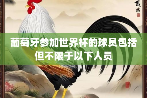 葡萄牙参加世界杯的球员包括但不限于以下人员丹东日丰电子有限公司