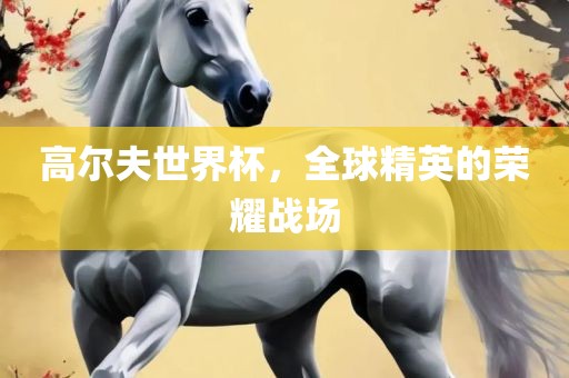 高尔夫世界杯，全球精英的荣耀战场