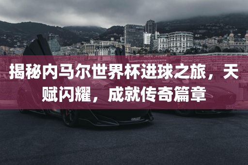 揭秘内马尔世界杯进球之旅，天赋闪耀，成就传奇篇章丹东日丰电子有限公司