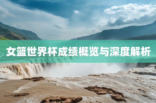 女篮世界杯成绩概览与深度解析丹东日丰电子有限公司