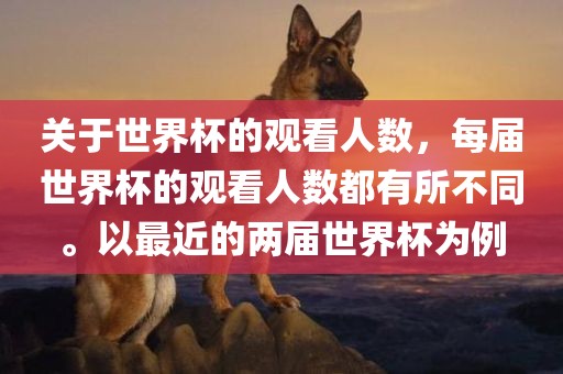 关于世界杯的观看人数，每届世界杯的观看人数都有所不同。以最近的两届世界杯为例丹东日丰电子有限公司