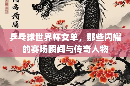 乒乓球世界杯女单，那些闪耀的赛场瞬间与传奇人物丹东日丰电子有限公司