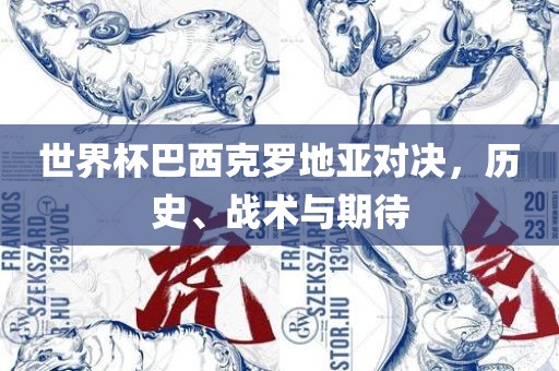 世界杯巴西克罗地亚对决，历史、战术与期待丹东日丰电子有限公司