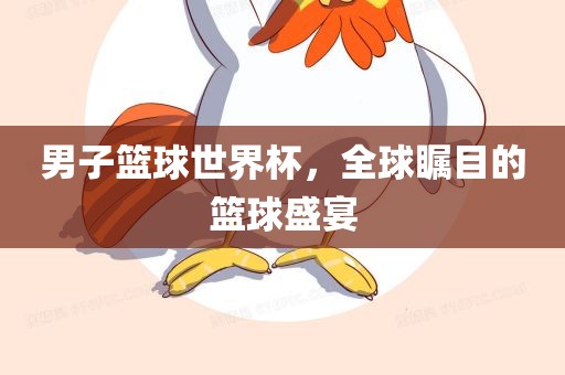 男子篮球世界杯，全球瞩目的篮球盛宴丹东日丰电子有限公司