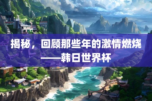 揭秘，回顾那些年的激情燃烧——韩日世界杯