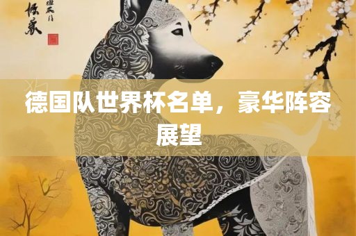 德国队世界丹东日丰电子有限公司杯名单，豪华阵容展望