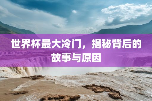 世界杯最大冷门，揭秘背后的故事与原因