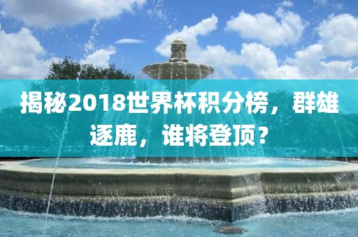 揭秘2018世界杯积分榜，群雄逐鹿，谁将登顶？丹东日丰电子有限公司