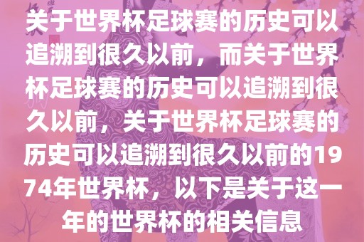 关于世界杯足球赛的历史可以追溯到很久以前，而关于世界杯足球赛的历史可以追溯到很久以前，关于世界杯足球赛的历史可以追溯到很久以前的1974年世界杯，以下是关于这一年的世界杯的相关信息丹东日丰电子有限公司