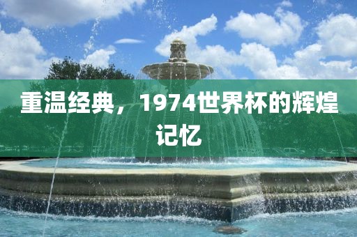 重温经典，1974世界杯的辉煌记忆丹东日丰电子有限公司