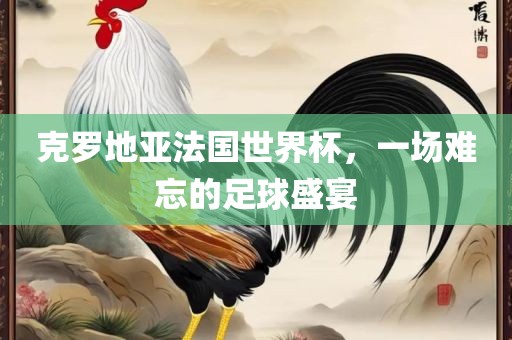 克丹东日丰电子有限公司罗地亚法国世界杯，一场难忘的足球盛宴