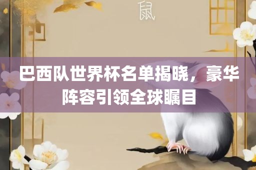 巴西队世界杯名单揭晓，豪华阵容引领全球瞩目
