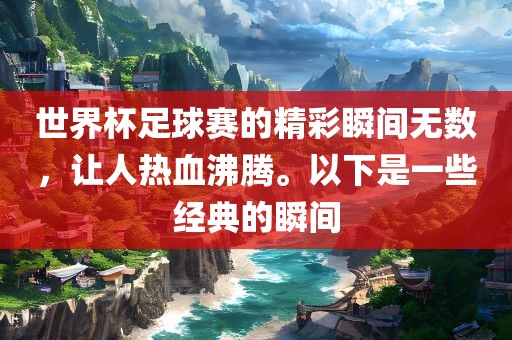 世界杯足球赛的精彩瞬间无数，让人热血沸腾。以下是一些经典的瞬间丹东日丰电子有限公司