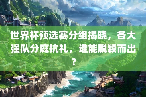 世界杯预选赛分组揭晓，各大强队分庭抗礼，谁能脱颖而出？丹东日丰电子有限公司
