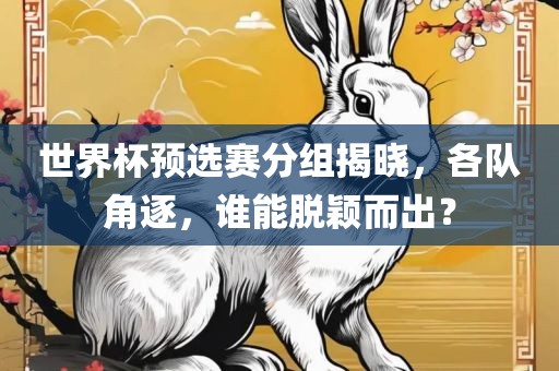 世界杯预选赛分组揭晓，各队角逐，谁能脱颖而出？丹东日丰电子有限公司