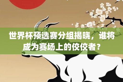 世界杯预选赛分组揭晓，谁将成为赛场上的佼佼者？