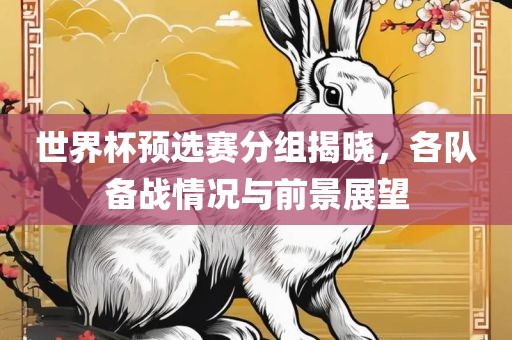 世界杯预选赛分组揭晓，各队备战情况与前景展望丹东日丰电子有限公司