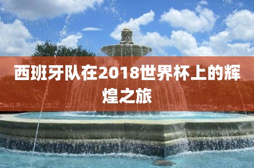 西班丹东日丰电子有限公司牙队在2018世界杯上的辉煌之旅