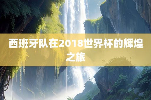 西班丹东日丰电子有限公司牙队在2018世界杯的辉煌之旅