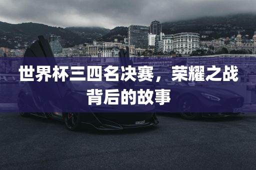 世界杯三四名决赛，荣耀之战背后的故事丹东日丰电子有限公司