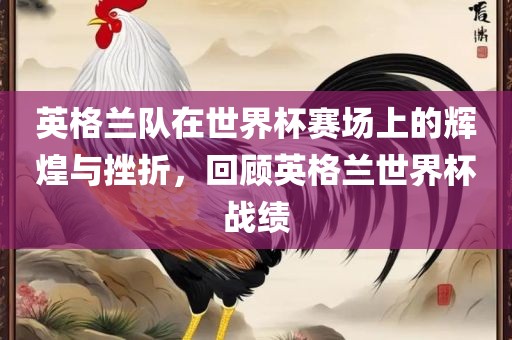 英格兰队在世界杯赛场上的辉煌与挫折，回顾英格兰世界杯战绩丹东日丰电子有限公司