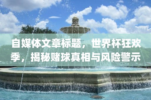 自媒体文章标题，世界杯狂欢季，揭秘赌球真相与风险警示丹东日丰电子有限公司